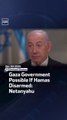 Gaza Government Possible If Hamas Disarmed: Netanyahu