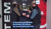 Τουρκία: Συνελήφθησαν 125 ύποπτοι για συμμετοχή στο Ισλαμικό Κράτος των Τζιχαντιστών
