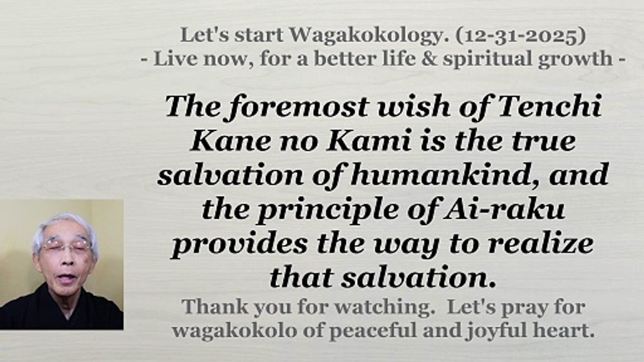 The wish of Tenchi Kane no Kami is the true salvation of people through the principle of Ai-raku. 12-31-2025
