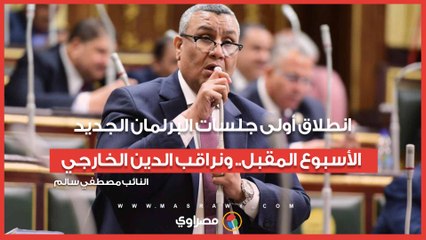 النائب مصطفي سالم: انطلاق أولى جلسات البرلمان الجديد الأسبوع المقبل.. ونراقب الدين الخارجي