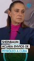 Sheinbaum rechaza que México esté enviando más petróleo a Cuba, pero sí es un 