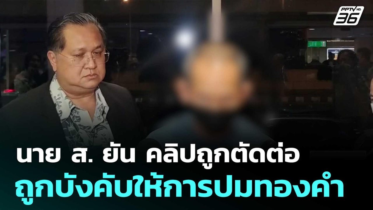 นาย ส. ยัน คลิปถูกตัดต่อ ถูกบังคับให้การปมทองคำ...
