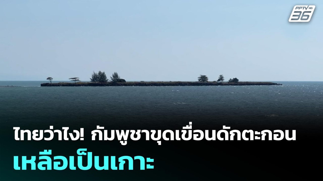 ไทยว่าไง! กัมพูชาขุดเขื่อนดักตะกอนเหลือเป็นเกาะ...