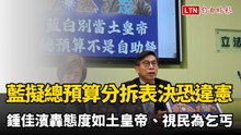 藍擬總預算「分拆表決」恐違憲！ 鍾佳濱轟態度如土皇帝、視民為乞丐