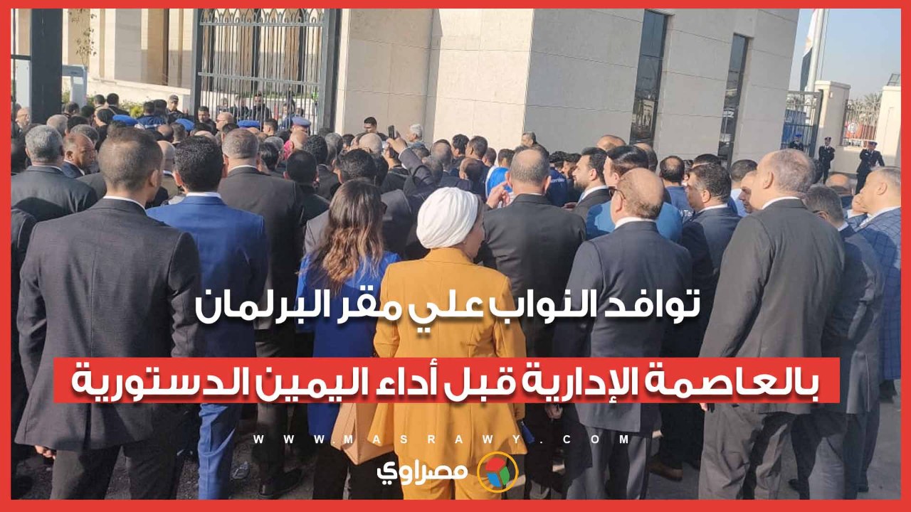 توافد النواب علي مقر البرلمان بالعاصمة الإدارية قبل أداء اليمين الدستورية