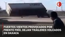 Fuertes vientos provocados por frente frío, dejan tráileres volcados en Oaxaca