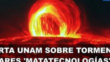 Alerta UNAM sobre tormentas solares 'matatecnologías'