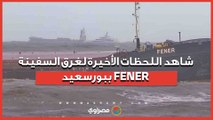 قبل أن يبتلعها البحر.. شاهد اللحظات الأخيرة لغرق السفينة FENER ببورسعيد...