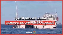 قبل أن تغرق.. شاهد اللحظات الأخيرة للسفينة FENER في بحر بورسعيد...