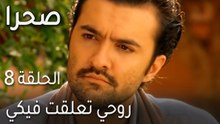 صحرا الحلقة 8 - روحي تعلقت فيكي