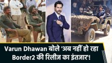Varun Dhawan बोले 'अब नहीं हो रहा Border2 की रिलीज का इंतजार'!