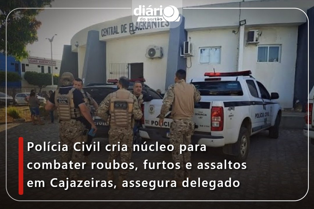 Polícia Civil cria núcleo para combater roubos, furtos e assaltos em Cajazeiras, assegura delegado