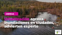 Urbanización agrava inundaciones en ciudades, advierten experto