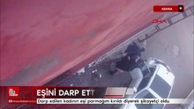 Adana’da eski eşini darp etti ardından şikayetçi oldu