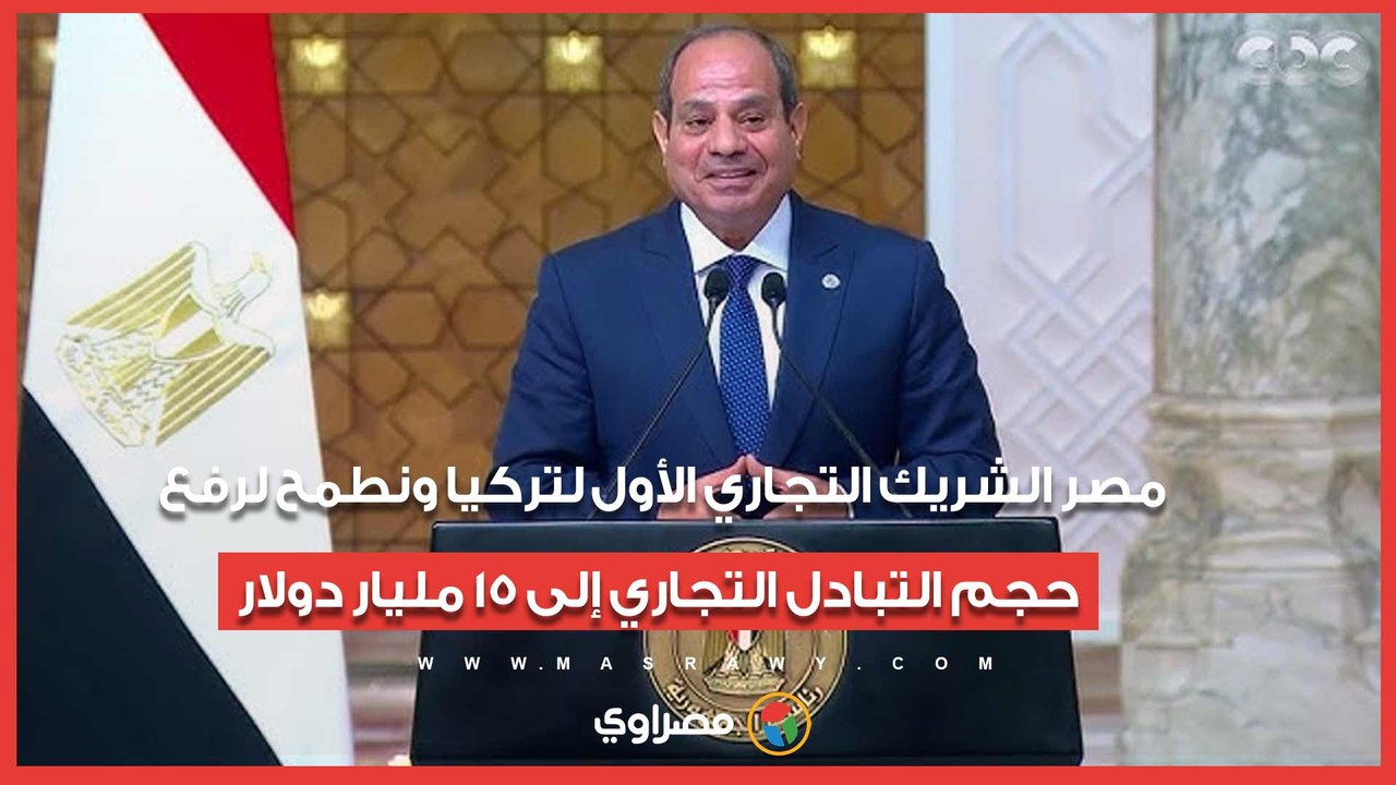 الرئيس السيسي: مصر الشريك التجاري الأول لتركيا ونطمح لرفع حجم التبادل التجاري إلى 15 مليار دولار