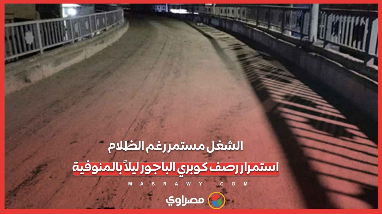 الشغل مستمر رغم الظلام.. استمرار رصف كوبري الباجور ليلاً بالمنوفية