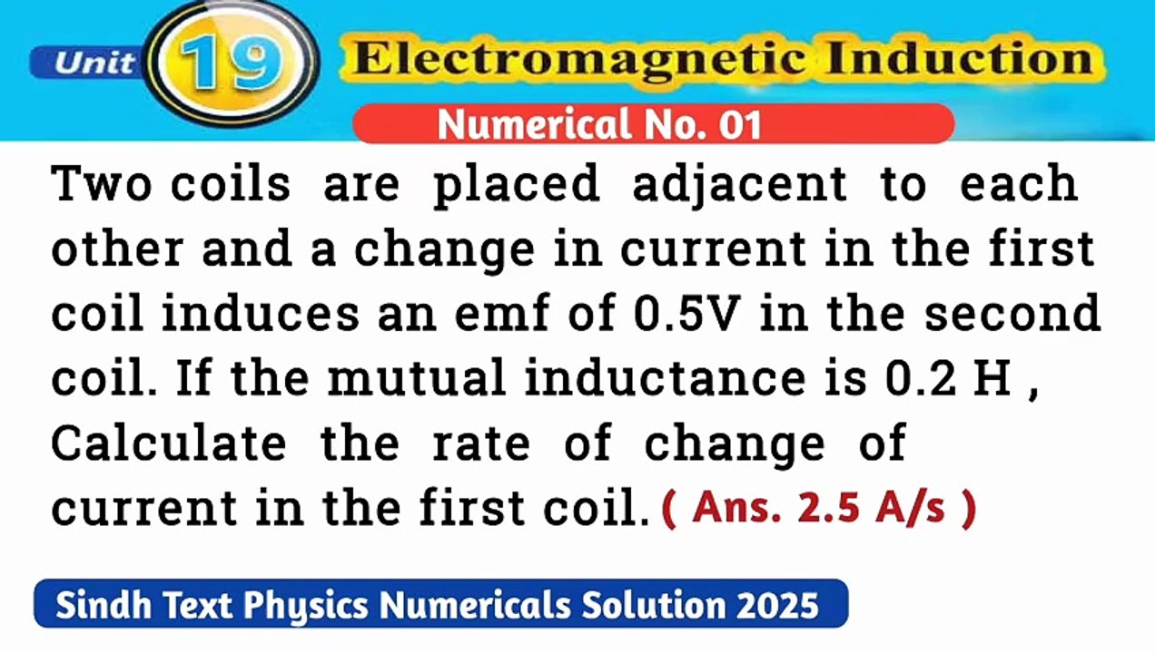 Two coils are placed adjacent to each other and a change in current in the first coil induces an emf of 0.5V in the second coil. If the mutual inductance is 0.2H ,Calculate the rate of change of current in the first coil