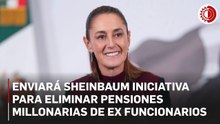 Enviará Sheinbaum iniciativa para eliminar pensiones millonarias de ex funcionarios