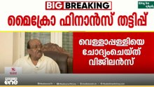 മൈക്രോ ഫിനാൻസ് തട്ടിപ്പ് കേസിൽ വെള്ളാപ്പള്ളിയെ ചോദ്യം ചെയ്ത് വിജിലൻസ്