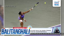 Laban ni PHL Tennis Star Alex Eala sa Dubai Tennis Championships, nagwakas sa quarterfinals | Balitanghali