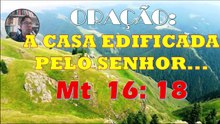 ORAÇÃO: A CASA EDIFICADA PELO SENHOR. Mt  16: 18