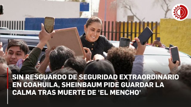Sin resguardo de seguridad extraordinario en Coahuila, Sheinbaum pide guardar la calma tras muerte de 'El Mencho'