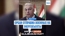 Орбан обвинил Украину в подготовке атак и приказал отправить военных для охраны энергообъектов