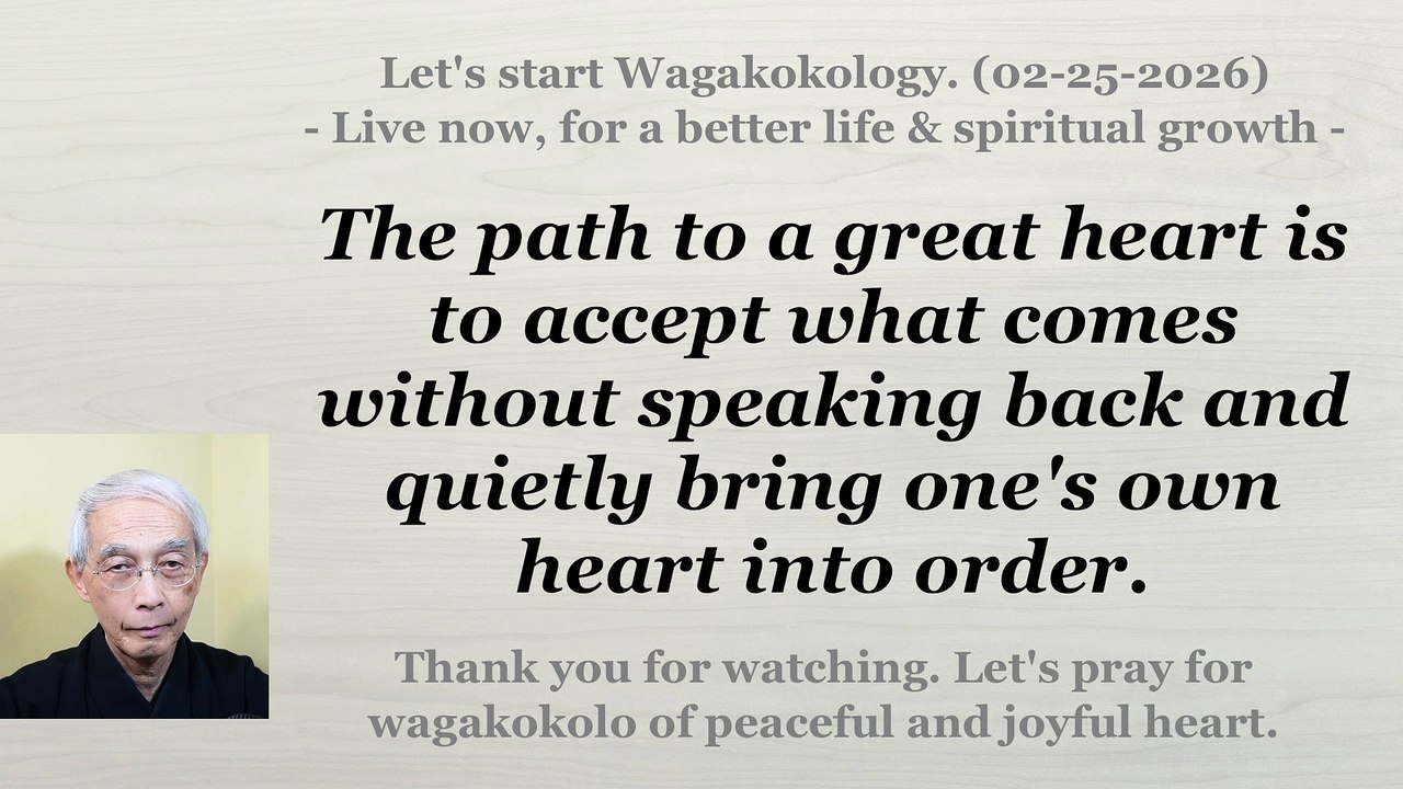 The path to a great heart is to accept what comes and quietly bring one's heart into order. 02-25-26
