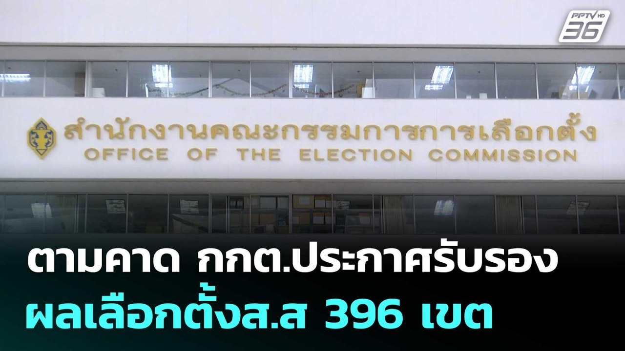 ตามคาด กกต.ประกาศรับรองผลเลือกตั้งส.ส 396 เขต|...
