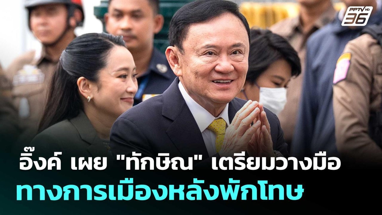 อิ๊งค์ เผย "ทักษิณ" เตรียมวางมือทางการเมืองหลัง...