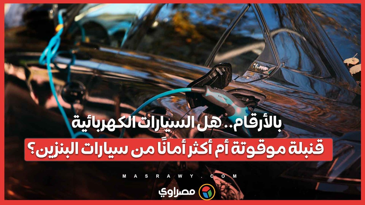 بالأرقام.. هل السيارات الكهربائية قنبلة موقوتة أم أكثر أمانًا من سيارات البنزين؟