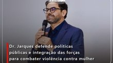 Dr. Jarques defende políticas públicas e integração das forças para combater violência contra mulher
