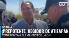 ¡Prepotente! Regidor de Atizapán de Zaragoza confronta a elementos de la Guardia Nacional