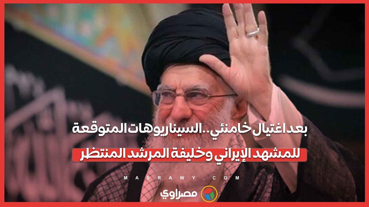بعد اغتيال خامنئي.. السيناريوهات المتوقعة للمشهد الإيراني وخليفة المرشد المنتظر