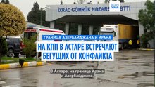 В Астаре, на границе Азербайджана и Ирана, встречают бегущих от конфликта