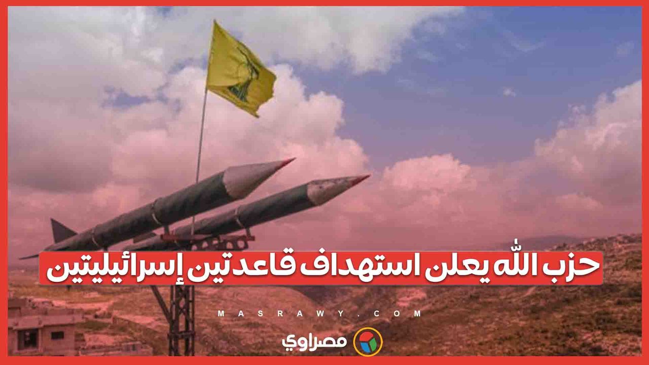 تطورات الحرب الأمريكية الإسرائيلية على إيران.. حزب الله يعلن استهداف قاعدتين إسرائيليتين