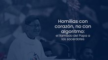 Homilías con corazón, no con algoritmo, el llamado del Papa a los sacerdotes