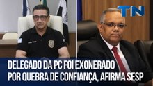 Delegado da PC foi exonerado por quebra de confiança, afirma Sesp