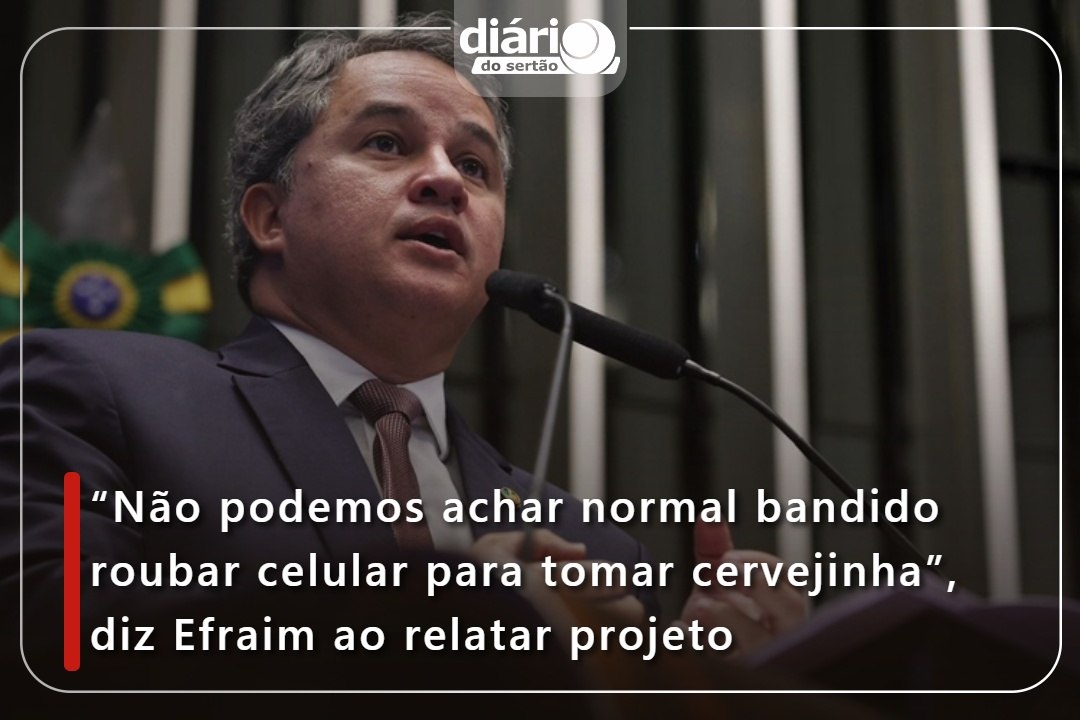 “Não podemos achar normal bandido roubar celular para tomar cervejinha”, diz Efraim ao relatar projeto