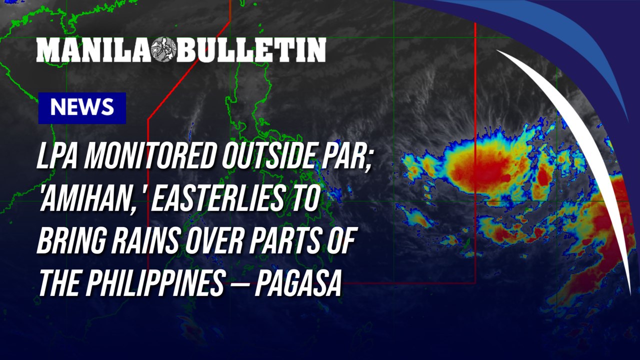 LPA monitored outside PAR; 'amihan,' easterlies to bring rains over parts of the Philippines — PAGASA