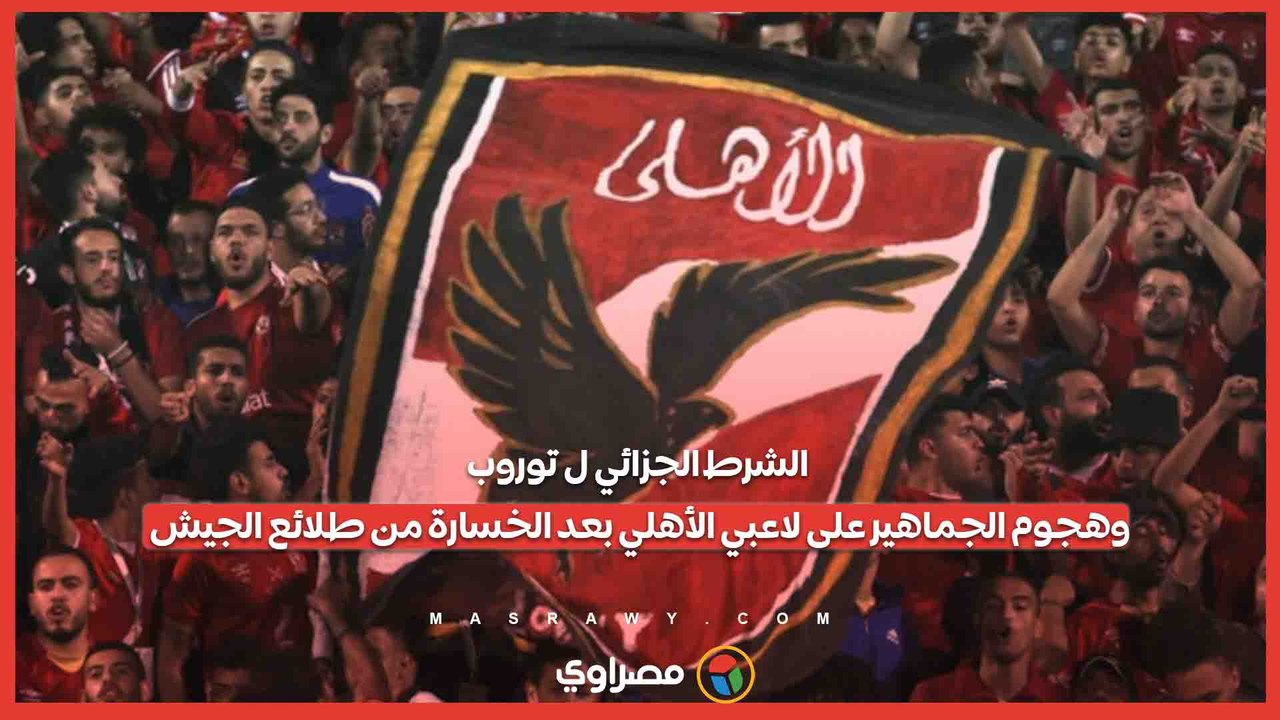 الشرط الجزائي ل توروب.. وهجوم الجماهير على لاعبي الأهلي بعد الخسارة من طلائع الجيش