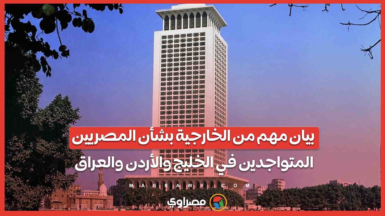 بيان مهم من الخارجية بشأن المصريين المتواجدين في الخليج والأردن والعراق