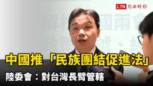 中國推「民族團結促進法」及「宗教國有化」 陸委會：對台長臂管轄