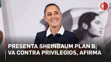 Presenta Sheinbaum Plan B; va contra privilegios, afirma