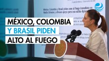 México, Colombia y Brasil piden cese inmediato al fuego en Medio Oriente; Sheinbaum celebra mensaje