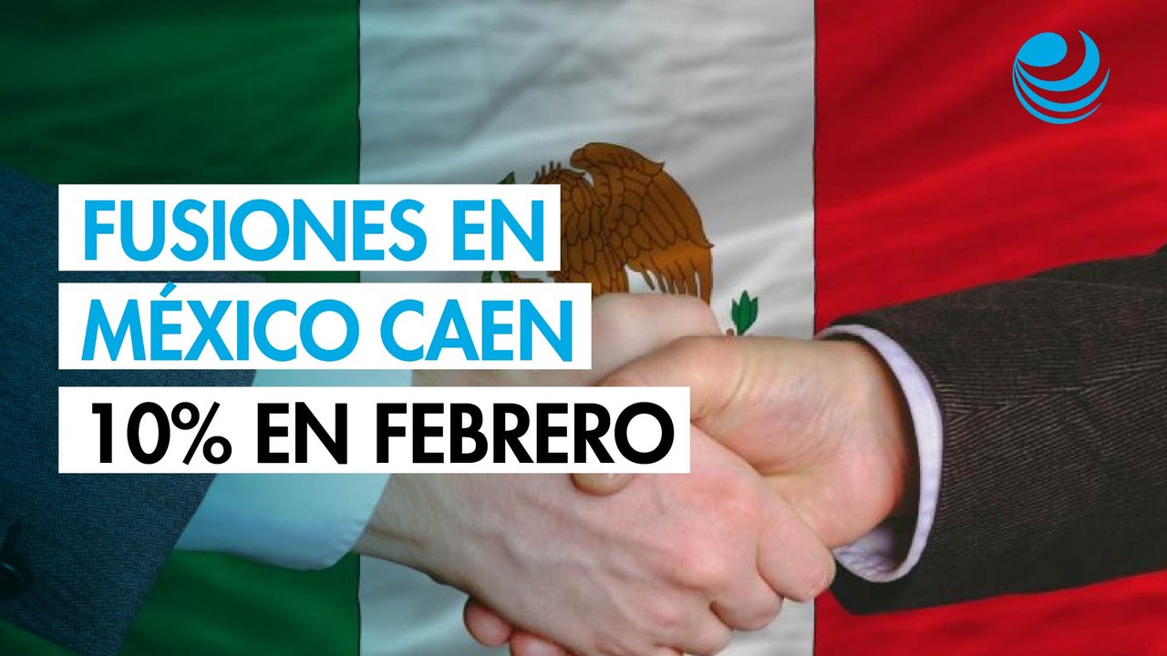Fusiones y adquisiciones de México caen 10% en febrero; sector inmobiliario, el favorito