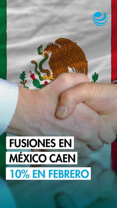 Fusiones y adquisiciones de México caen 10% en febrero; sector inmobiliario, el favorito