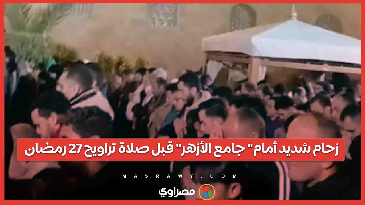 زحام شديد أمام" جامع الأزهر" قبل صلاة تراويح 27 رمضان