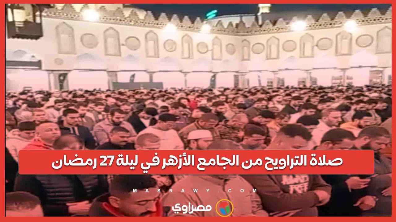 صلاة التراويح من الجامع الأزهر في ليلة 27 رمضان