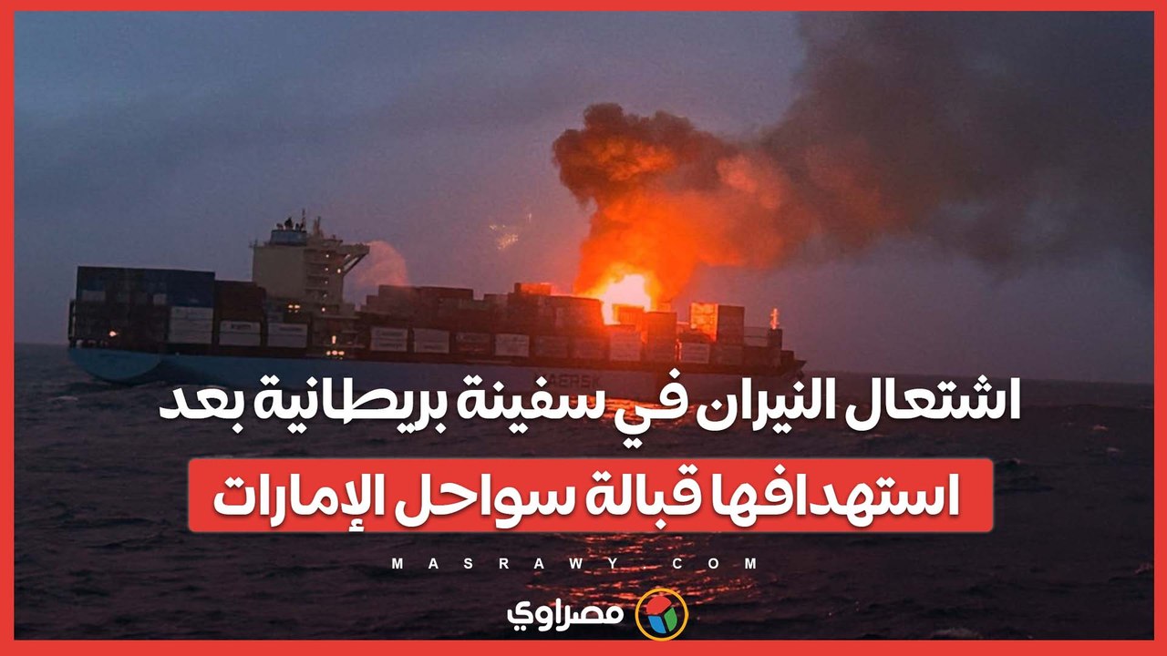 اشتعال النيران في سفينة بريطانية بعد استهدافها قبالة سواحل الإمارات.. ما قصتها؟